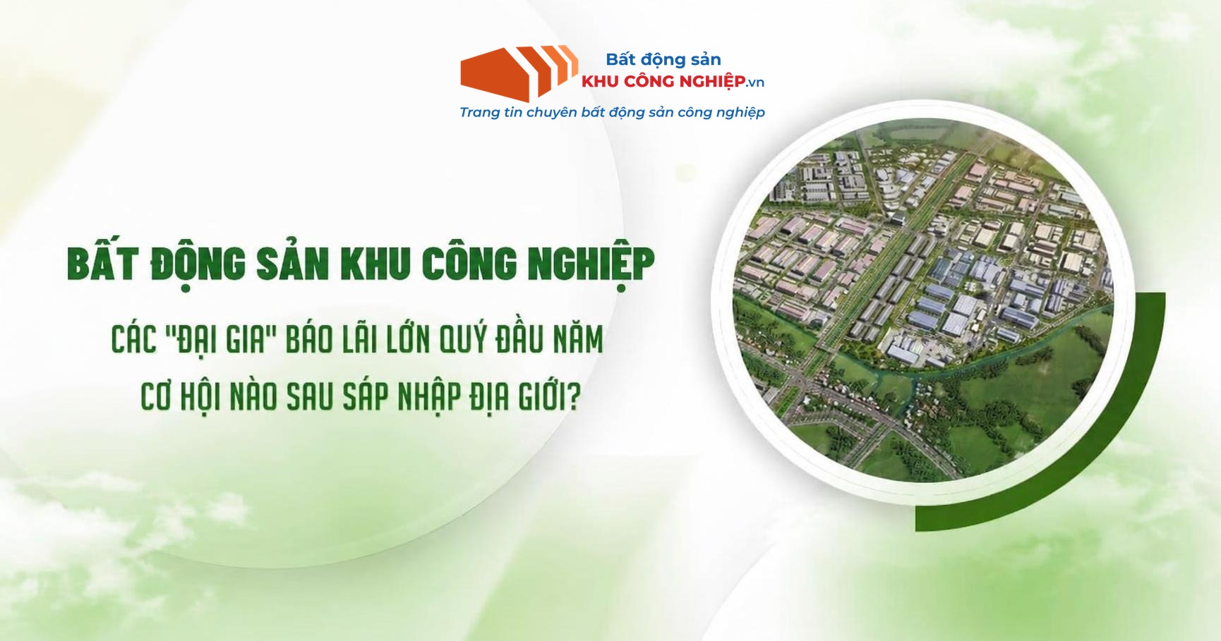 Bất Động Sản Khu Công Nghiệp: Các “Đại Gia” Báo Lãi Lớn Quý Đầu Năm – Cơ Hội Nào Sau Sáp Nhập Địa Giới?