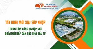 Tây Ninh Mới Sau Sáp Nhập – Trung Tâm Công Nghiệp Mới, Điểm Đến Hấp Dẫn Các Nhà Đầu Tư
